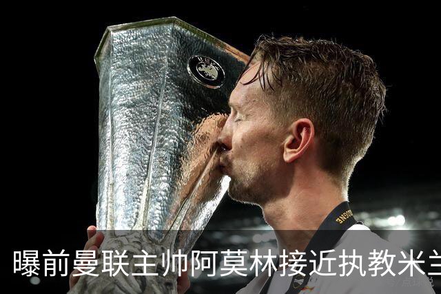 曝前曼联主帅阿莫林接近执教米兰 格拉斯纳是备选方案